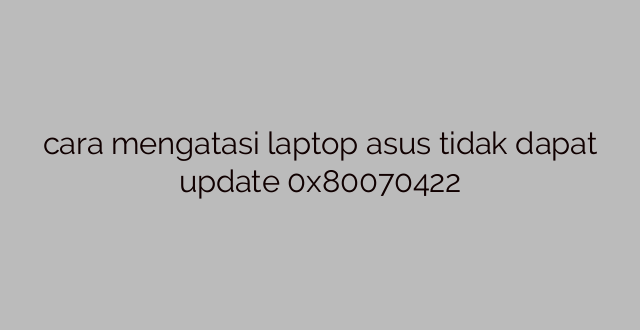cara mengatasi laptop asus tidak dapat update 0x80070422
