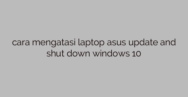 cara mengatasi laptop asus update and shut down windows 10