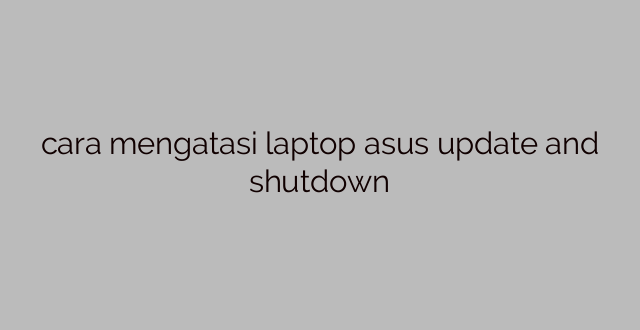 cara mengatasi laptop asus update and shutdown