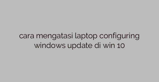 cara mengatasi laptop configuring windows update di win 10
