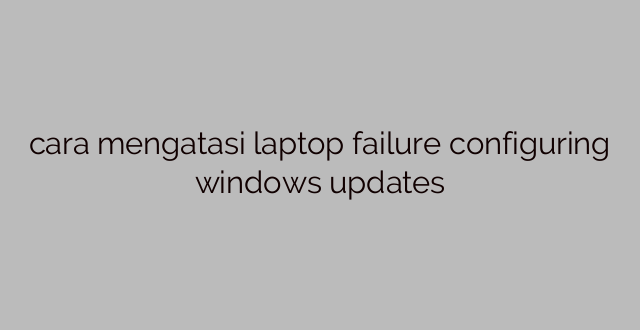 cara mengatasi laptop failure configuring windows updates