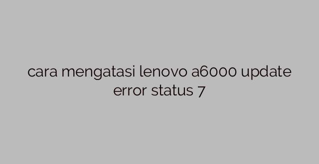 cara mengatasi lenovo a6000 update error status 7
