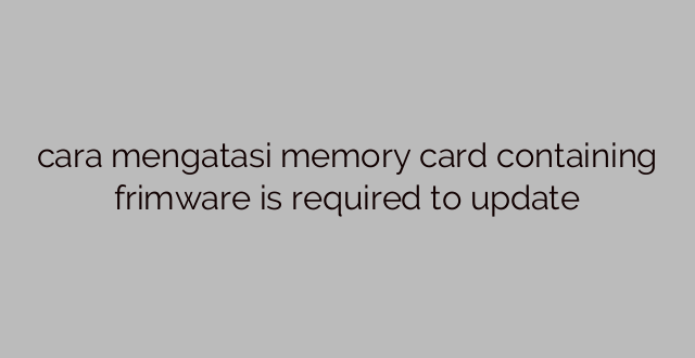 cara mengatasi memory card containing frimware is required to update