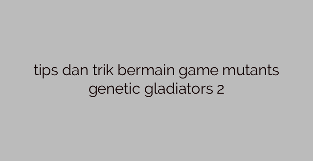 tips dan trik bermain game mutants genetic gladiators 2