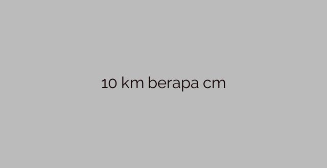 10 km berapa cm