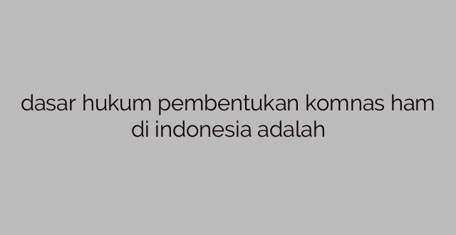 dasar hukum pembentukan komnas ham di indonesia adalah