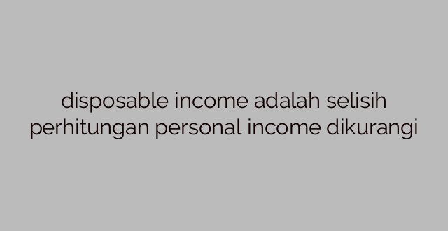 disposable income adalah selisih perhitungan personal income dikurangi