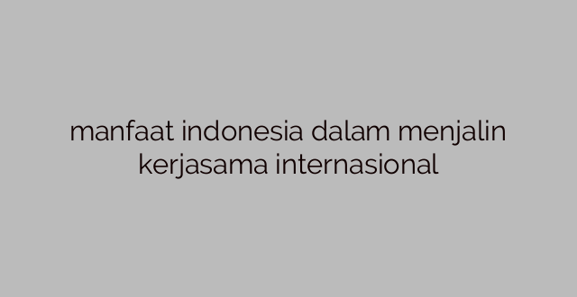 manfaat indonesia dalam menjalin kerjasama internasional