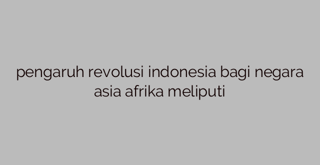pengaruh revolusi indonesia bagi negara asia afrika meliputi