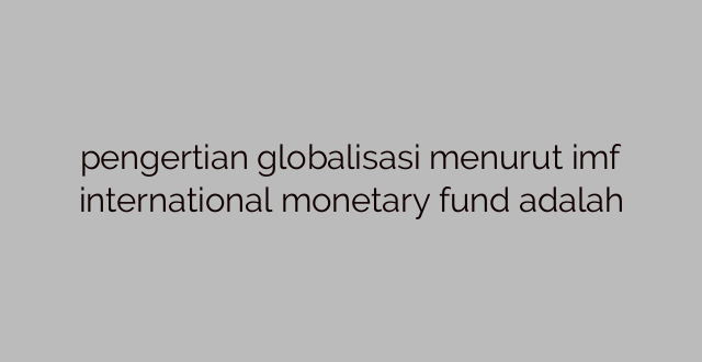 pengertian globalisasi menurut imf international monetary fund adalah