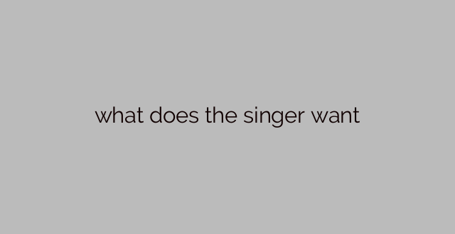 what does the singer want