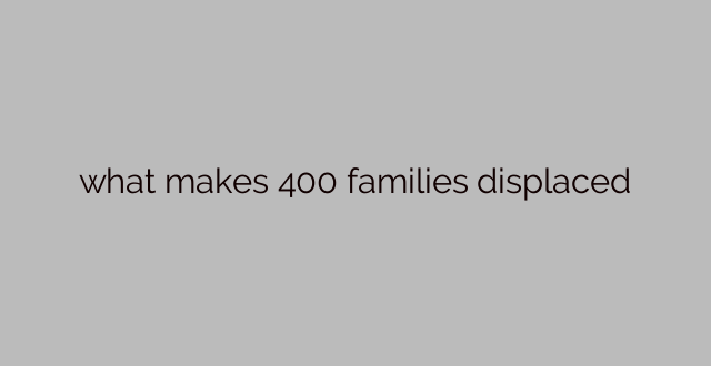 what makes 400 families displaced